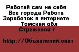 Работай сам на себя - Все города Работа » Заработок в интернете   . Томская обл.,Стрежевой г.